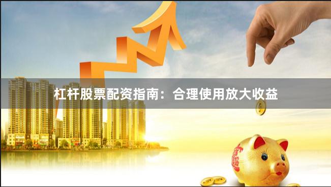 杠杆股票配资指南：合理使用放大收益