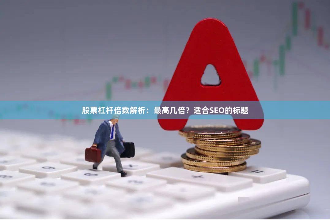 股票杠杆倍数解析：最高几倍？适合SEO的标题