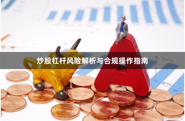 炒股杠杆风险解析与合规操作指南