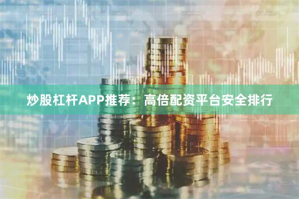 炒股杠杆APP推荐：高倍配资平台安全排行