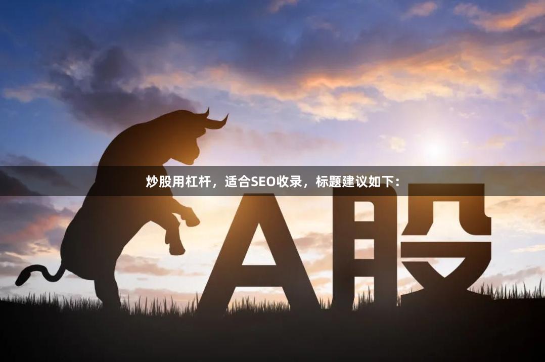 炒股用杠杆，适合SEO收录，标题建议如下：