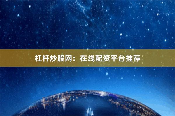 杠杆炒股网：在线配资平台推荐