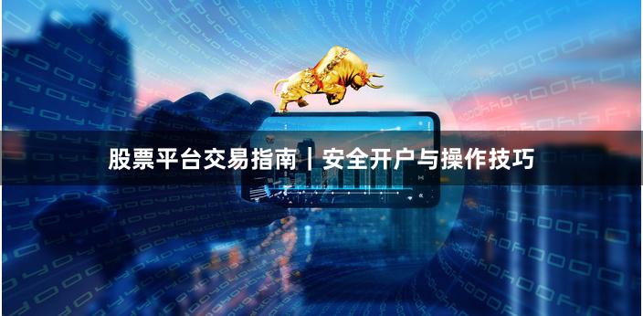 股票平台交易指南｜安全开户与操作技巧
