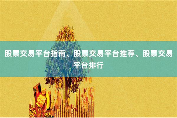 股票交易平台指南、股票交易平台推荐、股票交易平台排行