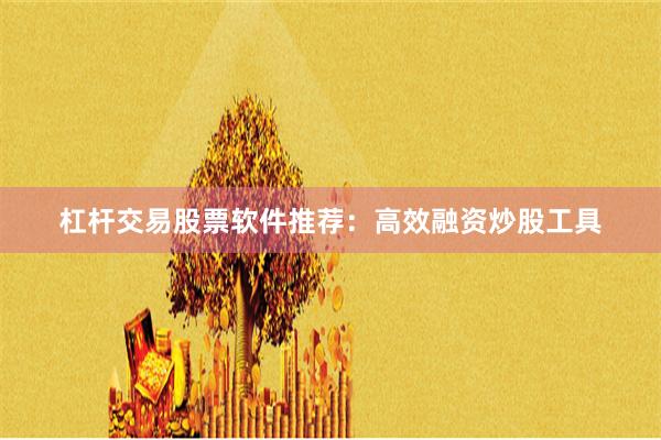 杠杆交易股票软件推荐：高效融资炒股工具