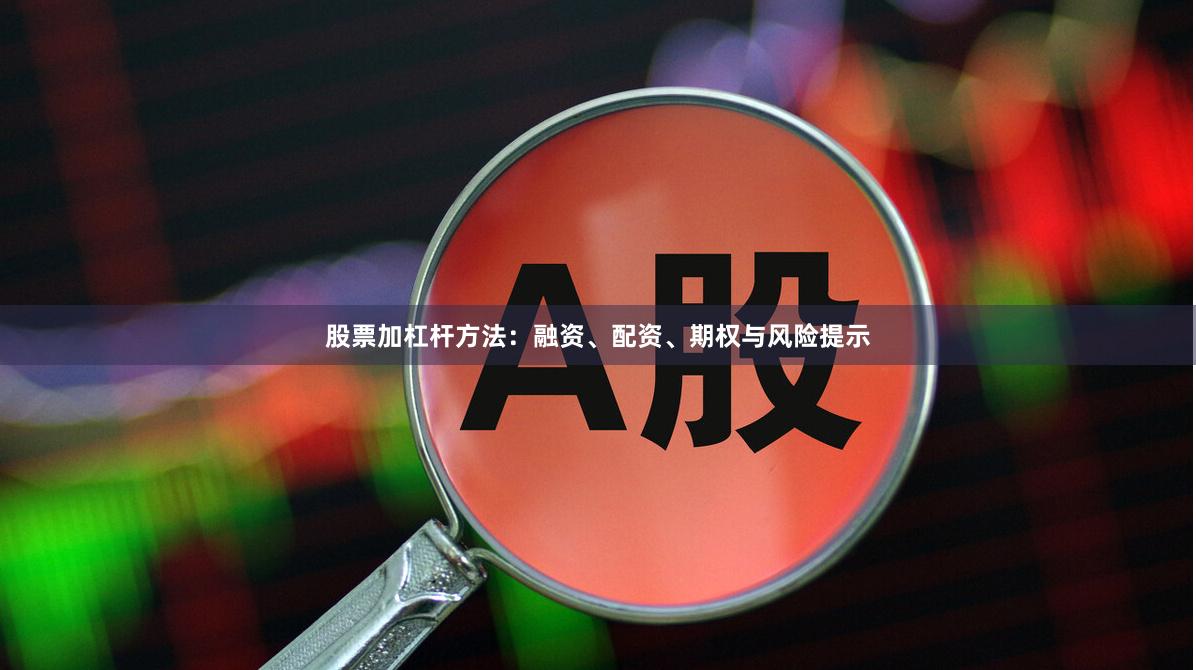 股票加杠杆方法：融资、配资、期权与风险提示